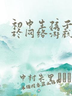 初中生孩子沉迷于网络游戏怎么办