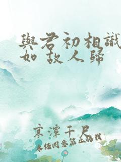 与君初相识 犹如 故人归