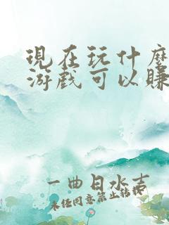 现在玩什么手机游戏可以赚到钱 现在玩什么手机游戏可以赚到钱