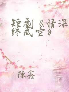 短剧《情深似海终成空》