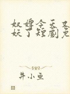 奴婢今天又要作妖了短剧免费观看