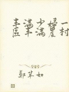 丰满少妇一区二区丰满农村熟女一区