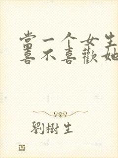 当一个女生问你喜不喜欢她怎么回答
