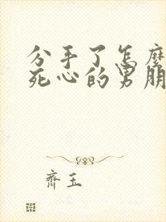 分手了怎么挽回死心的男朋友信