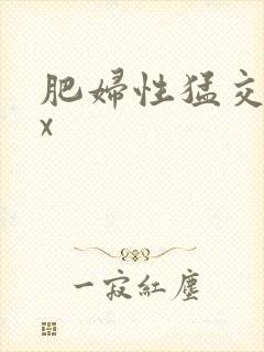 肥妇性猛交xxx 肥妇性猛交xxx