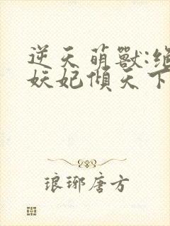 逆天萌兽:绝世妖妃倾天下完结版
