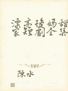 漂亮后妈甜翻全家短剧全集整合