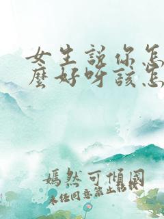 女生说你怎么这么好呀该怎么回复