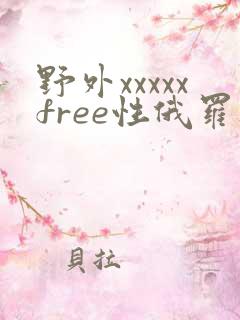 野外xxxxxfree性俄罗斯