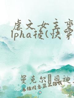 虐文女主变成alpha后(快穿)免费阅读