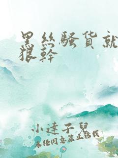 黑丝骚货就得狠狠干