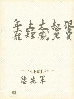年上大叔狠狠爱宠短剧免费观看全集