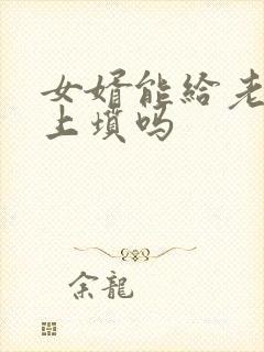 女婿能给老丈人上坟吗 女婿能给老丈人上坟吗