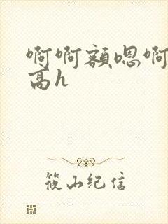 啊啊额嗯啊糙汉高h
