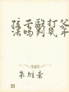 孩子殴打父母犯法吗判几年