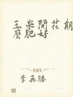 玉米开花期施什么肥好