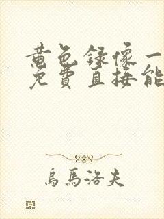 黄色录像一级片免费直接能看的