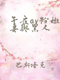 午夜av粉嫩人妻与黑人