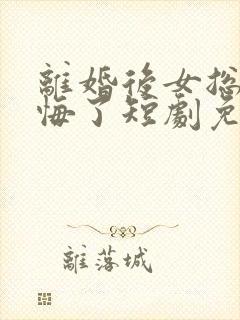 离婚后女总裁后悔了短剧免费观看