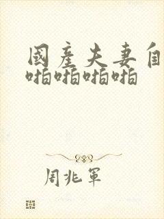 国产夫妻自拍的啪啪啪啪