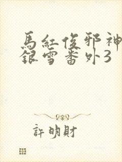 马红俊邪神传承银雪番外3