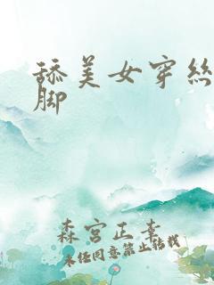 舔美女穿丝袜的脚