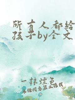 所有人都给我生孩子by全文免费阅读 所有人都给我生孩子by全文免费阅读