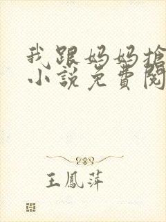 我跟妈妈抢叔叔小说免费阅读全文