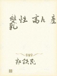 双性 高h 产乳
