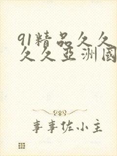 91精品久久久久久亚洲国产 91精品久久久久久亚洲国产