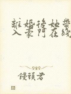 离婚后她带崽嫁入豪门在线短剧