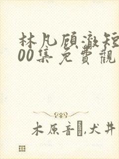林凡顾澈短剧100集免费观看 林凡顾澈短剧100集免费观看