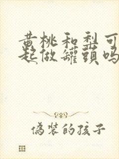 黄桃和梨可以一起做罐头吗