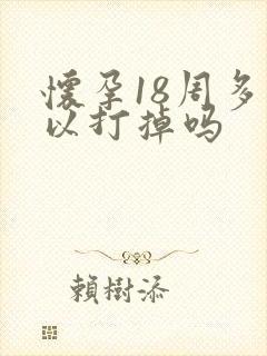怀孕18周多可以打掉吗 怀孕18周多可以打掉吗