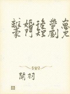 离婚后带崽嫁入豪门短剧免费观看