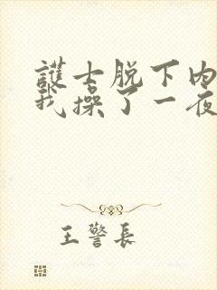 护士脱下内裤让我操了一夜