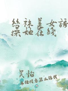 丝袜美女诱惑我操她在线