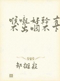 喉咙好干有痰咳不出咽不下