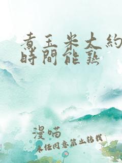 煮玉米大约多长时间能熟
