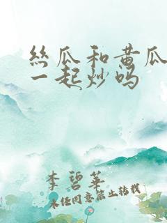 丝瓜和黄瓜可以一起炒吗
