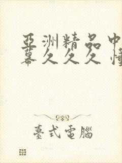 亚洲精品中文字幕久久久 懂