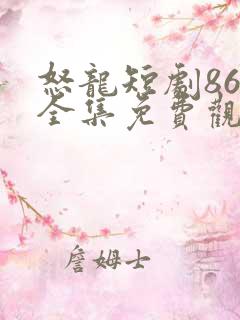 怒龙短剧86集全集免费观看