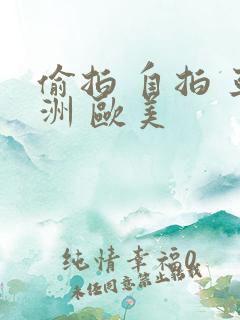 偷拍 自拍 亚洲 欧美
