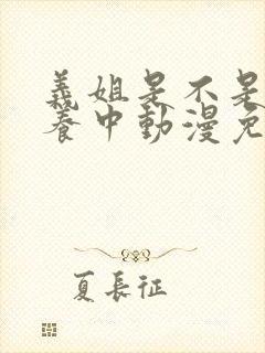 义姐是不是良喂养中动漫免费观看动漫版