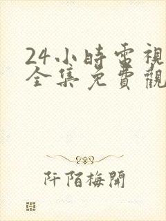 24小时电视剧全集免费观看高清