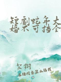 短剧蛇年大吉之婚不可挡全集免费观看高清