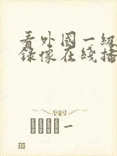 看外国一级黄色录像在线播放免费