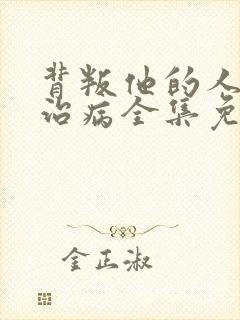 背叛他的人求他治病全集免费看