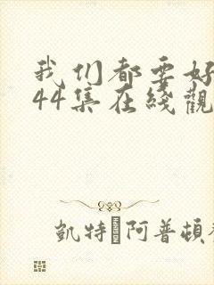 我们都要好好的44集在线观看免费