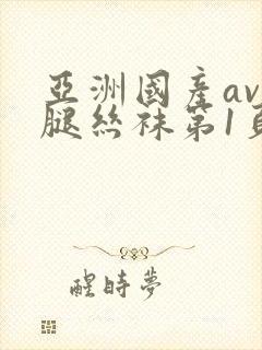 亚洲国产av美腿丝袜第1页 亚洲国产av美腿丝袜第1页